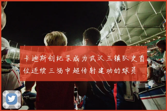 卡迪斯创纪录成为武汉三镇队史首位连续三场中超传射建功的球员