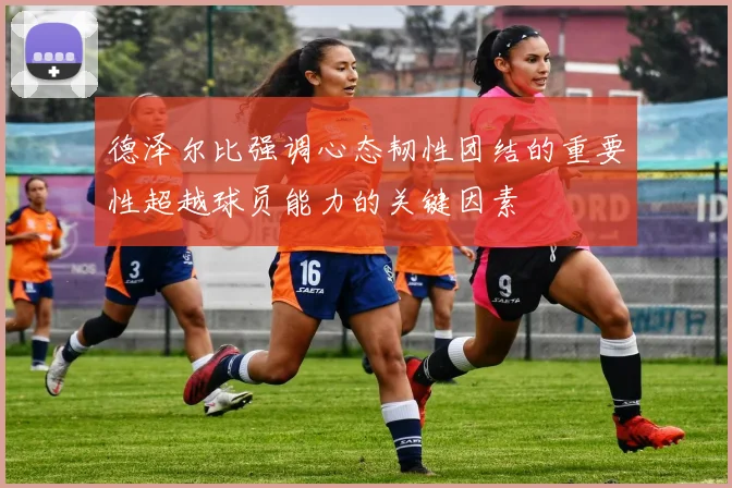 德泽尔比强调心态韧性团结的重要性超越球员能力的关键因素