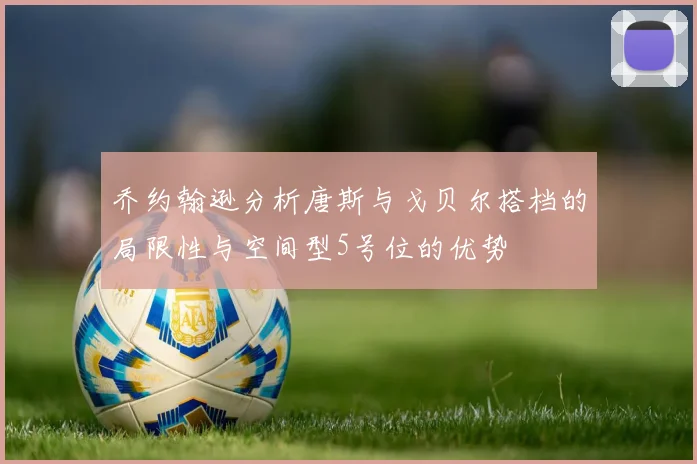乔约翰逊分析唐斯与戈贝尔搭档的局限性与空间型5号位的优势