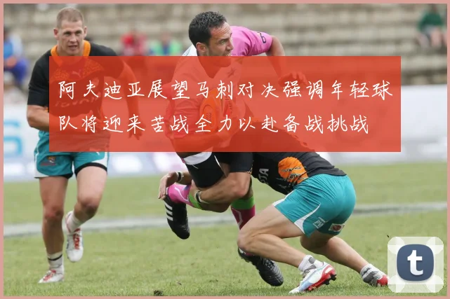 阿夫迪亚展望马刺对决强调年轻球队将迎来苦战全力以赴备战挑战
