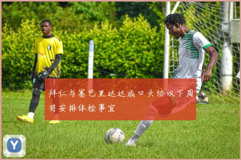 拜仁与塞巴里达达成口头协议下周将安排体检事宜
