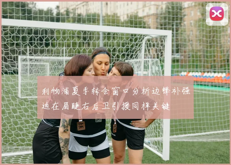 利物浦夏季转会窗口分析边锋补强迫在眉睫右后卫引援同样关键