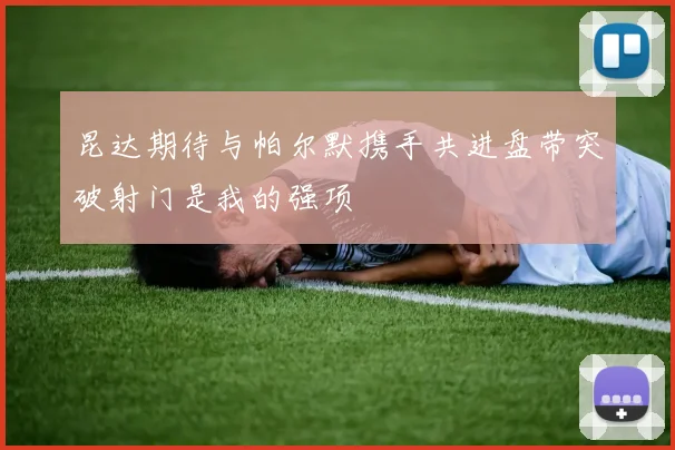昆达期待与帕尔默携手共进盘带突破射门是我的强项