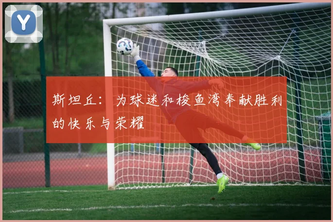 斯坦丘：为球迷和梭鱼湾奉献胜利的快乐与荣耀