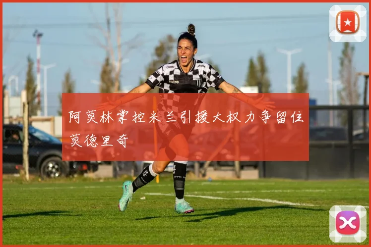 阿莫林掌控米兰引援大权力争留住莫德里奇
