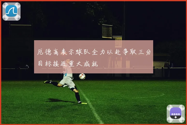 厄德高表示球队全力以赴争取三分目标接近重大成就