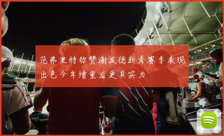 范弗里特称赞谢泼德新秀赛季表现出色今年增重后更具实力