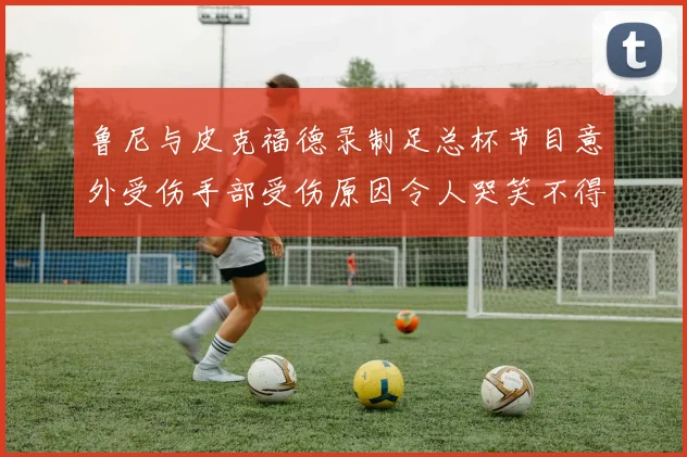 鲁尼与皮克福德录制足总杯节目意外受伤手部受伤原因令人哭笑不得