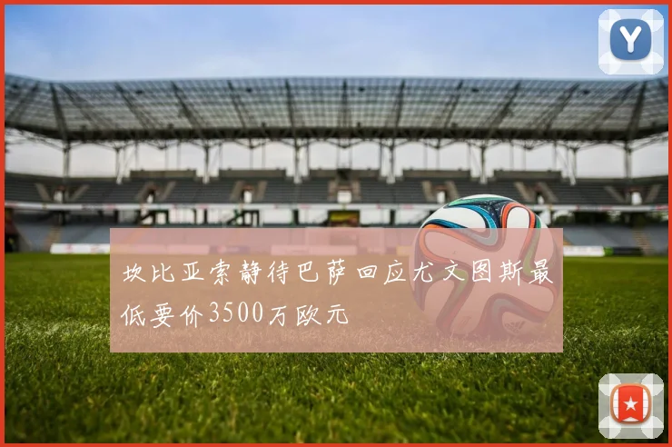 坎比亚索静待巴萨回应尤文图斯最低要价3500万欧元