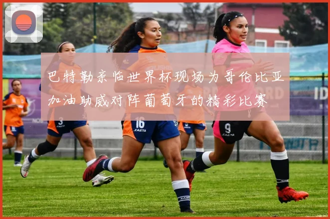 巴特勒亲临世界杯现场为哥伦比亚加油助威对阵葡萄牙的精彩比赛