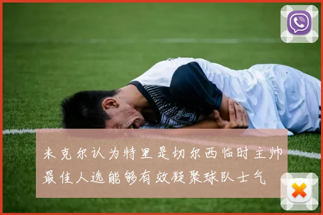 米克尔认为特里是切尔西临时主帅最佳人选能够有效凝聚球队士气