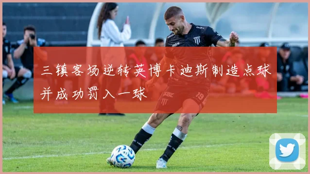 三镇客场逆转英博卡迪斯制造点球并成功罚入一球