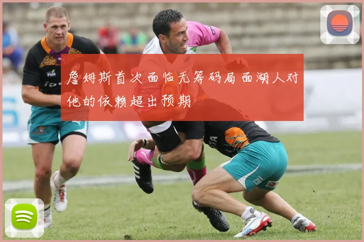 詹姆斯首次面临无筹码局面湖人对他的依赖超出预期