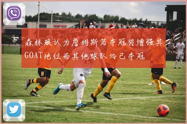 森林狼认为詹姆斯若夺冠将增强其GOAT地位而其他球队均已夺冠