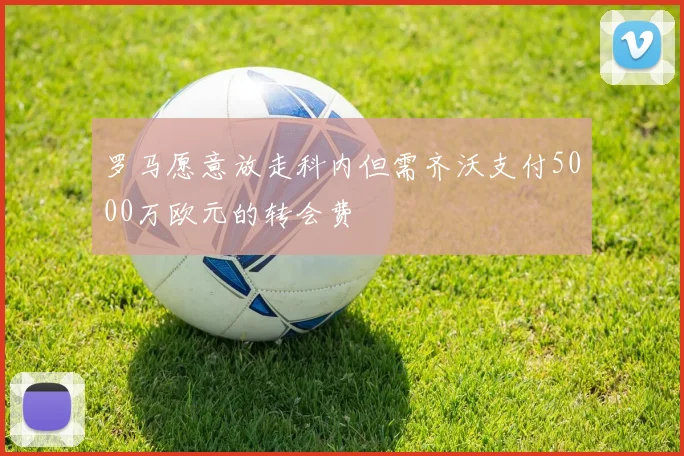 罗马愿意放走科内但需齐沃支付5000万欧元的转会费