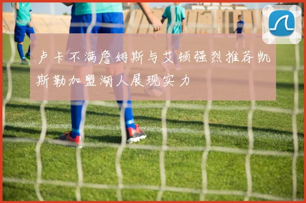 卢卡不满詹姆斯与艾顿强烈推荐凯斯勒加盟湖人展现实力