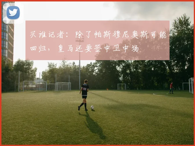 买谁记者：除了帕斯穆尼奥斯可能回归，皇马还要签中卫中场