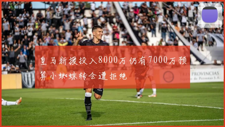 皇马新援投入8000万仍有7000万预算小蜘蛛转会遭拒绝