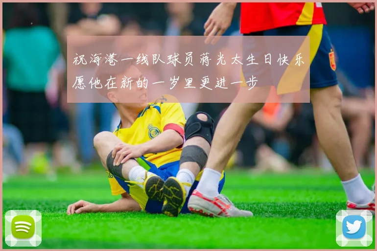 祝海港一线队球员蒋光太生日快乐愿他在新的一岁里更进一步
