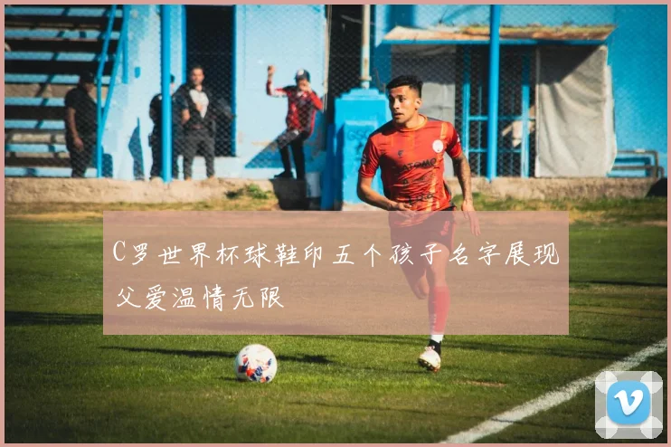 C罗世界杯球鞋印五个孩子名字展现父爱温情无限