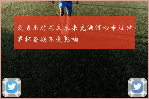 麦肯尼对尤文未来充满信心专注世界杯备战不受影响