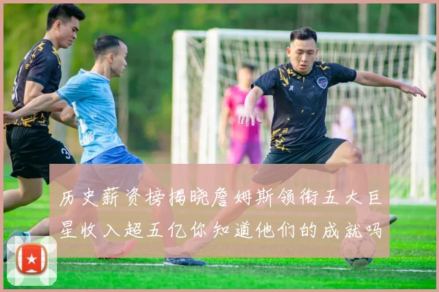 历史薪资榜揭晓詹姆斯领衔五大巨星收入超五亿你知道他们的成就吗