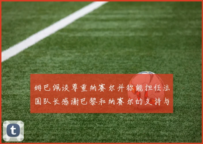 姆巴佩谈尊重纳赛尔并称能担任法国队长感谢巴黎和纳赛尔的支持与帮助