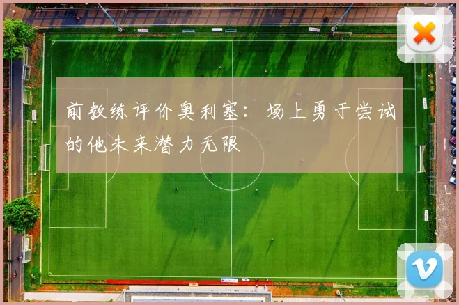 前教练评价奥利塞：场上勇于尝试的他未来潜力无限