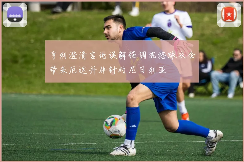 亨利澄清言论误解强调混搭球衣会带来厄运并非针对尼日利亚