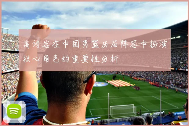 高诗岩在中国男篮历届阵容中扮演核心角色的重要性分析