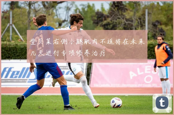 登贝莱右侧小腿肌肉不适将在未来几天进行专项修养治疗