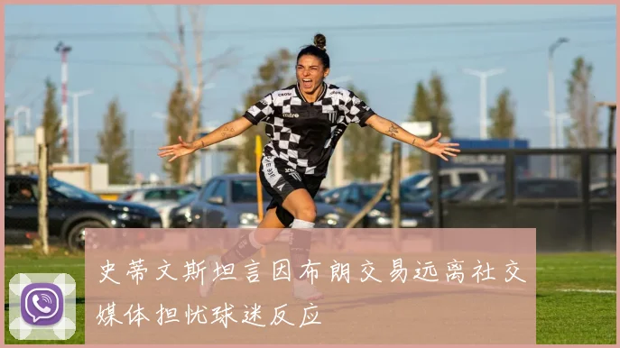 史蒂文斯坦言因布朗交易远离社交媒体担忧球迷反应