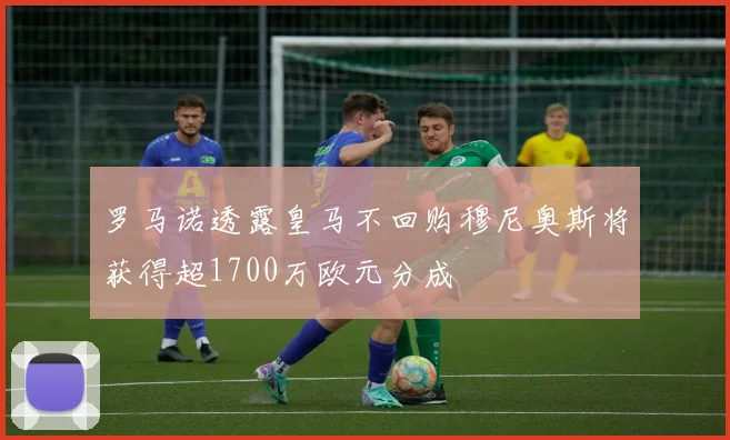 罗马诺透露皇马不回购穆尼奥斯将获得超1700万欧元分成