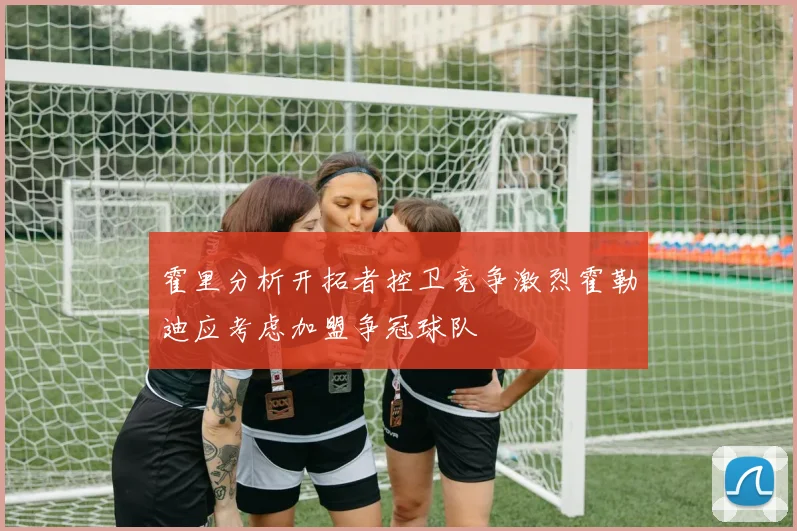 霍里分析开拓者控卫竞争激烈霍勒迪应考虑加盟争冠球队