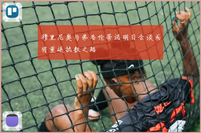 穆里尼奥与弗洛伦蒂诺明日会谈或将重返执教之路