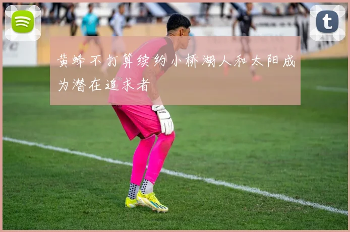黄蜂不打算续约小桥湖人和太阳成为潜在追求者