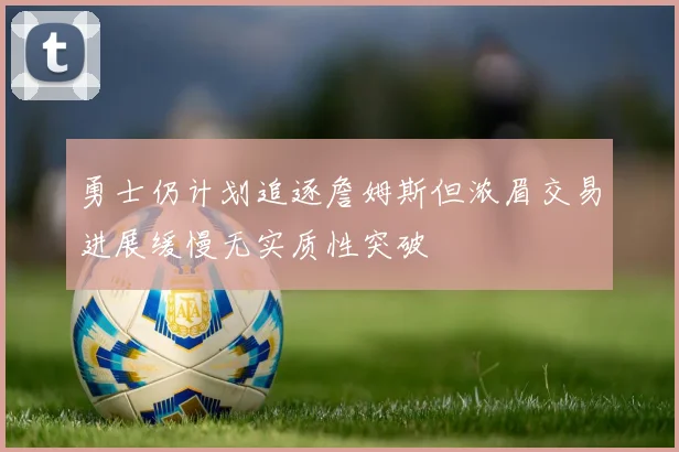 勇士仍计划追逐詹姆斯但浓眉交易进展缓慢无实质性突破