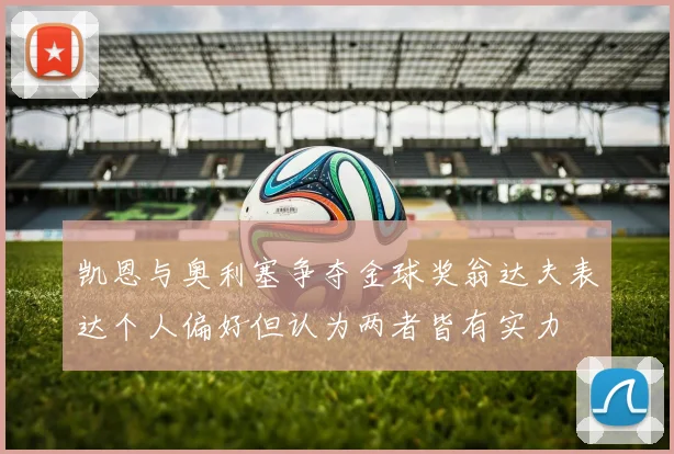 凯恩与奥利塞争夺金球奖翁达夫表达个人偏好但认为两者皆有实力