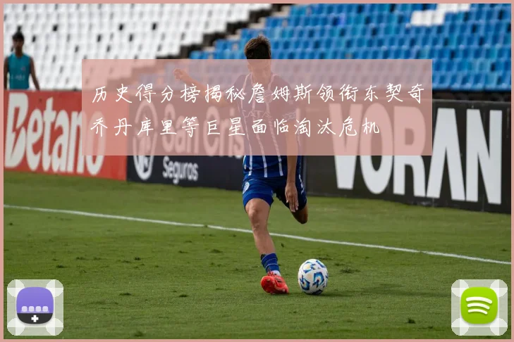 历史得分榜揭秘詹姆斯领衔东契奇乔丹库里等巨星面临淘汰危机