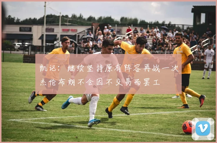 凯记：继续坚持原有阵容再战一次杰伦布朗不会因不交易而罢工