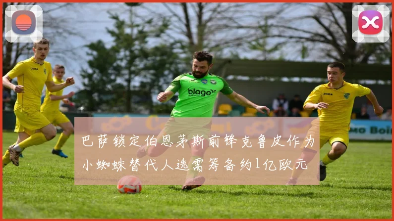 巴萨锁定伯恩茅斯前锋克鲁皮作为小蜘蛛替代人选需筹备约1亿欧元