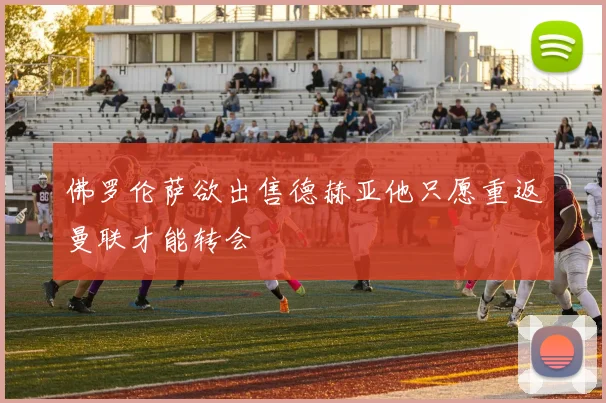 佛罗伦萨欲出售德赫亚他只愿重返曼联才能转会