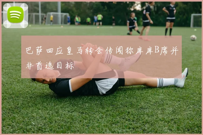 巴萨回应皇马转会传闻称库库B席并非首选目标