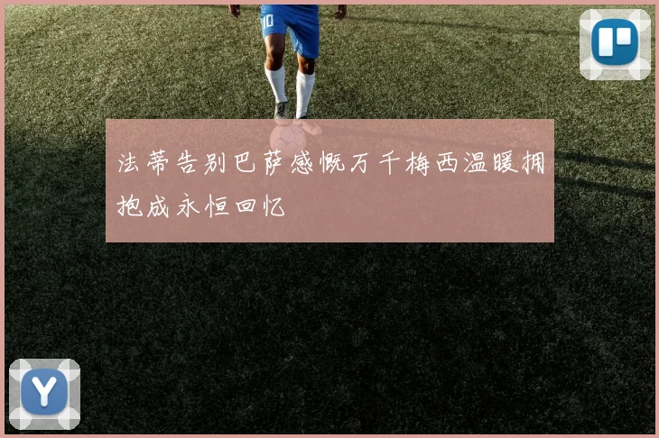 法蒂告别巴萨感慨万千梅西温暖拥抱成永恒回忆