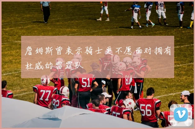 詹姆斯曾表示骑士更不愿面对拥有杜威的雷霆队